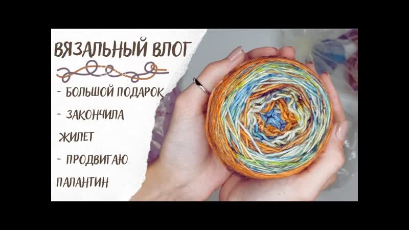 ВЯЗАЛЬНЫЙ ВЛОГ 29, Большой подарок, закончила жилет,