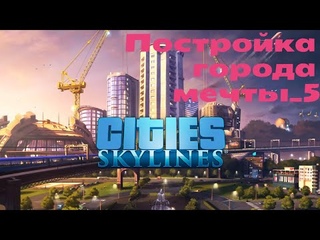 Cities Skylines ПОСТРОЙКА ГОРОДА МЕЧТЫ, ЧАСТЬ 5